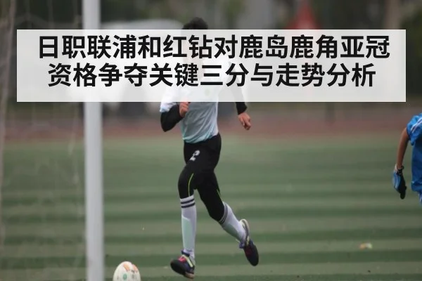 日职联浦和红钻对鹿岛鹿角亚冠资格争夺关键三分与走势分析
